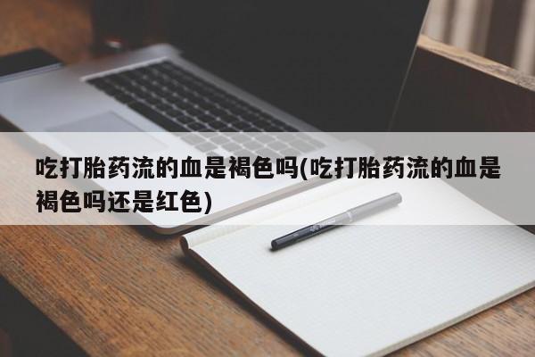 流产药叫什么名字微信怎么购买吃打胎药流的血是褐色吗(吃打胎药流的血是褐色吗还是红色)