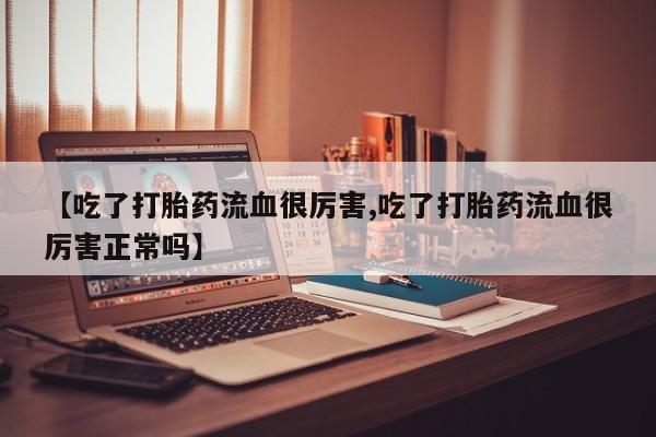 流产药叫什么名字微信怎么购买【吃了打胎药流血很厉害,吃了打胎药流血很厉害正常吗】