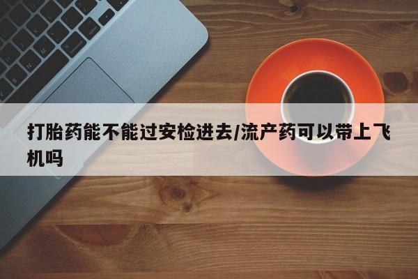 流产药叫什么名字微信怎么购买打胎药能不能过安检进去/流产药可以带上飞机吗