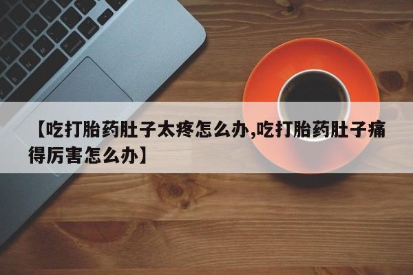 流产药叫什么名字微信怎么购买【吃打胎药肚子太疼怎么办,吃打胎药肚子痛得厉害怎么办】