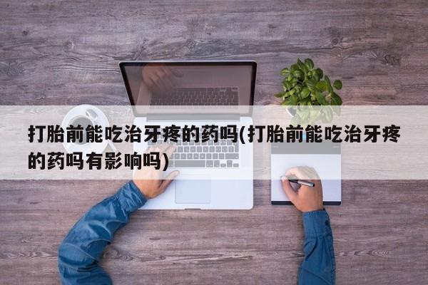 流产药叫什么名字微信怎么购买打胎前能吃治牙疼的药吗(打胎前能吃治牙疼的药吗有影响吗)