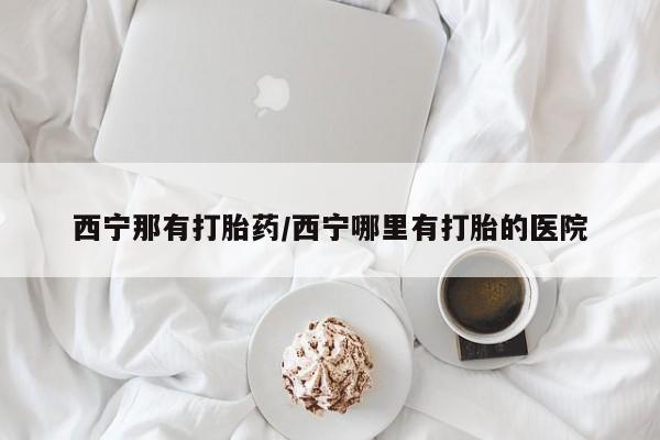 流产药叫什么名字微信怎么购买西宁那有打胎药/西宁哪里有打胎的医院