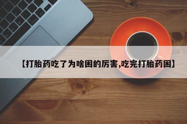 流产药叫什么名字微信怎么购买【打胎药吃了为啥困的厉害,吃完打胎药困】