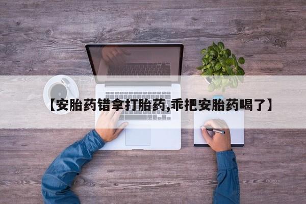 流产药叫什么名字微信怎么购买【安胎药错拿打胎药,乖把安胎药喝了】