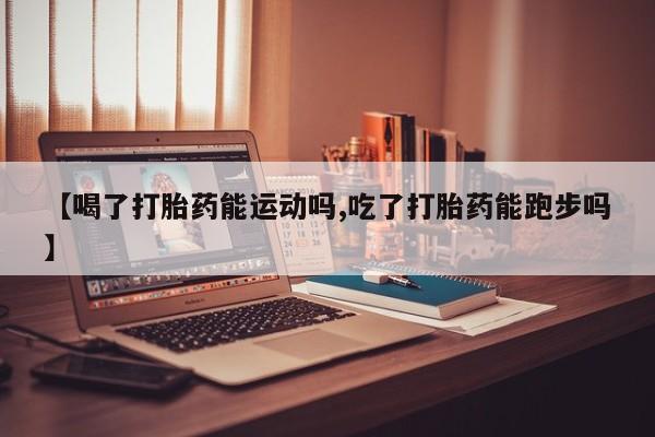 流产药叫什么名字微信怎么购买【喝了打胎药能运动吗,吃了打胎药能跑步吗】