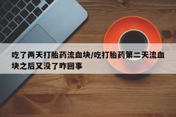 流产药叫什么名字微信怎么购买吃了两天打胎药流血块/吃打胎药第二天流血块之后又没了咋回事