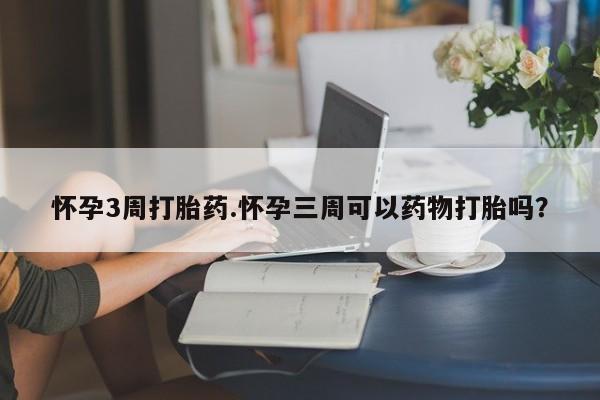 流产药叫什么名字微信怎么购买怀孕3周打胎药.怀孕三周可以药物打胎吗？