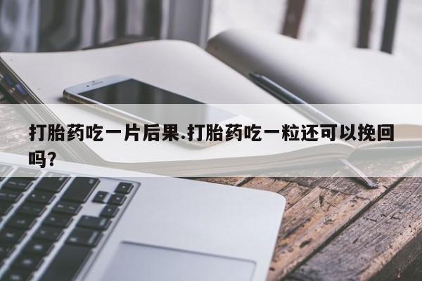 流产药叫什么名字微信怎么购买打胎药吃一片后果.打胎药吃一粒还可以挽回吗？