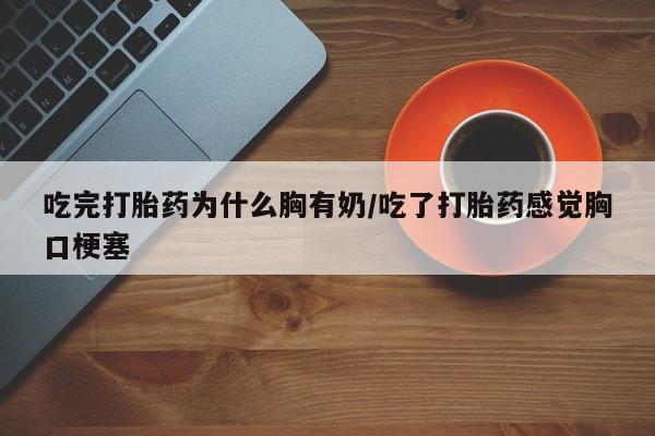 流产药叫什么名字微信怎么购买吃完打胎药为什么胸有奶/吃了打胎药感觉胸口梗塞