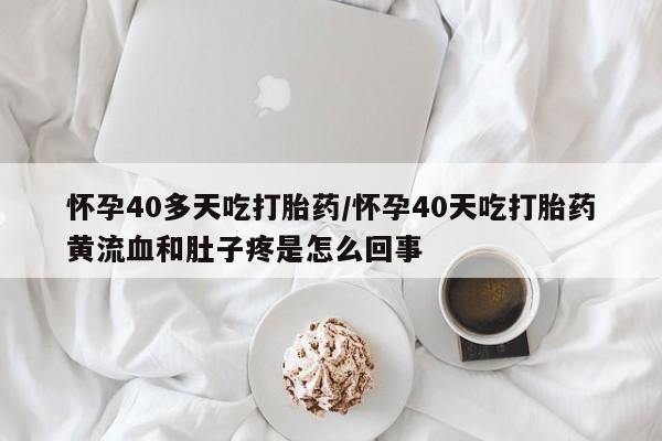 流产药叫什么名字微信怎么购买怀孕40多天吃打胎药/怀孕40天吃打胎药黄流血和肚子疼是怎么回事