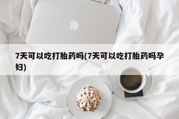 流产药叫什么名字微信怎么购买7天可以吃打胎药吗(7天可以吃打胎药吗孕妇)