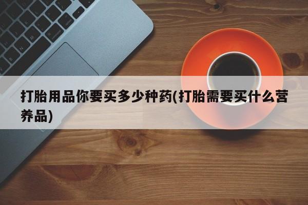 流产药叫什么名字微信怎么购买打胎用品你要买多少种药(打胎需要买什么营养品)