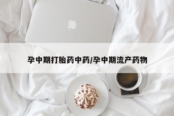 流产药叫什么名字微信怎么购买孕中期打胎药中药/孕中期流产药物