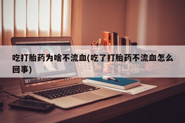 流产药叫什么名字微信怎么购买吃打胎药为啥不流血(吃了打胎药不流血怎么回事)