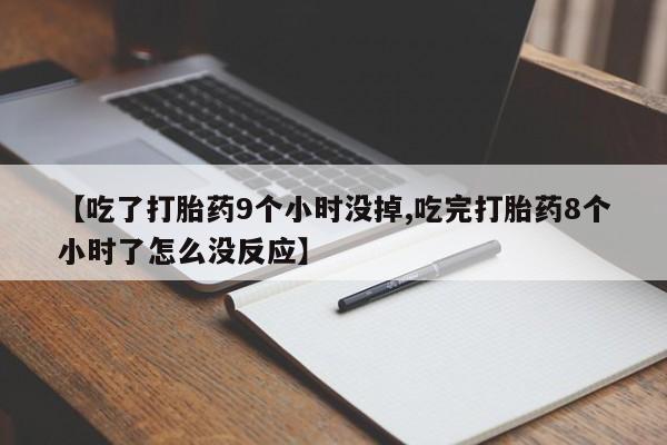 流产药叫什么名字微信怎么购买【吃了打胎药9个小时没掉,吃完打胎药8个小时了怎么没反应】