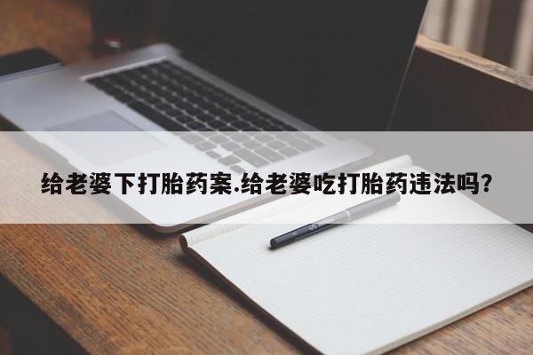 流产药叫什么名字微信怎么购买给老婆下打胎药案.给老婆吃打胎药违法吗？