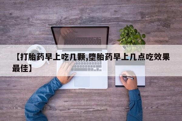 流产药叫什么名字微信怎么购买【打胎药早上吃几颗,堕胎药早上几点吃效果最佳】