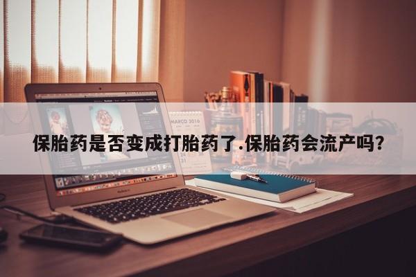 流产药叫什么名字微信怎么购买保胎药是否变成打胎药了.保胎药会流产吗？