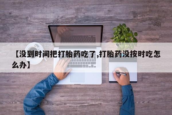 流产药叫什么名字微信怎么购买【没到时间把打胎药吃了,打胎药没按时吃怎么办】
