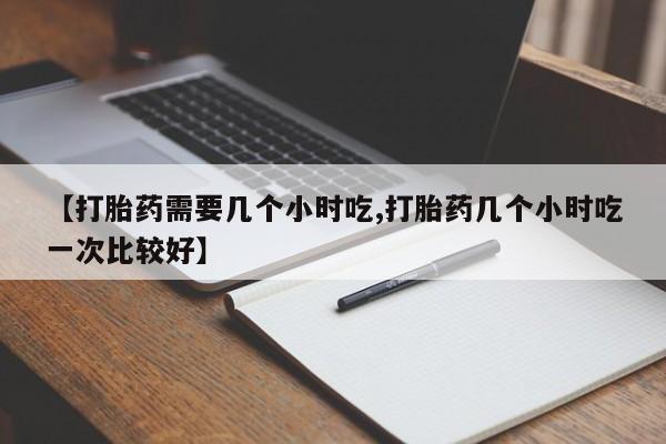 流产药叫什么名字微信怎么购买【打胎药需要几个小时吃,打胎药几个小时吃一次比较好】