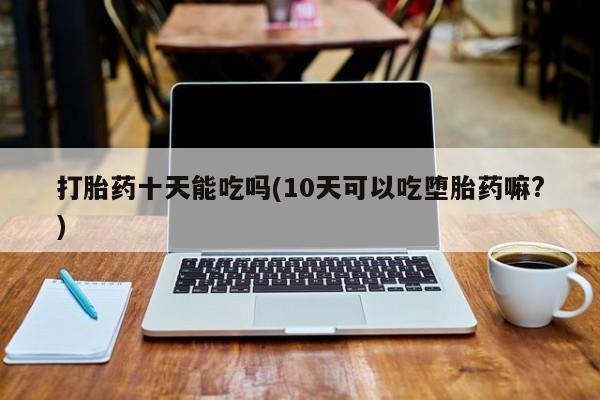 流产药叫什么名字微信怎么购买打胎药十天能吃吗(10天可以吃堕胎药嘛?)