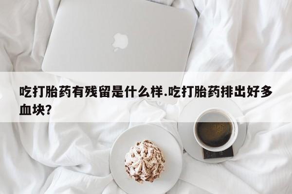 流产药叫什么名字微信怎么购买吃打胎药有残留是什么样.吃打胎药排出好多血块?