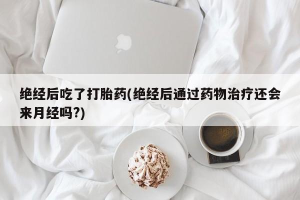 流产药叫什么名字微信怎么购买绝经后吃了打胎药(绝经后通过药物治疗还会来月经吗?)