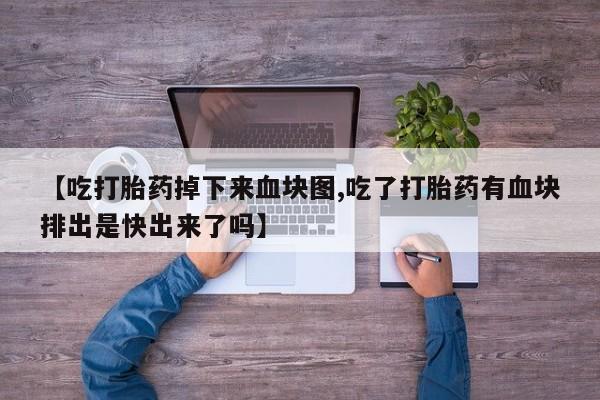 流产药叫什么名字微信怎么购买【吃打胎药掉下来血块图,吃了打胎药有血块排出是快出来了吗】