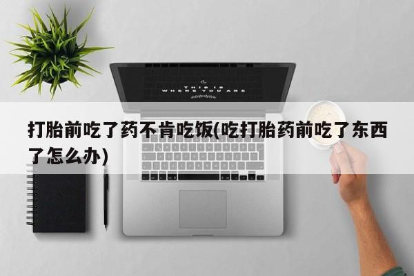 流产药叫什么名字微信怎么购买打胎前吃了药不肯吃饭(吃打胎药前吃了东西了怎么办)
