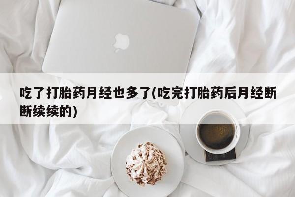 流产药叫什么名字微信怎么购买吃了打胎药月经也多了(吃完打胎药后月经断断续续的)