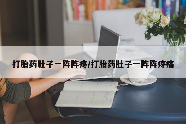 流产药叫什么名字微信怎么购买打胎药肚子一阵阵疼/打胎药肚子一阵阵疼痛