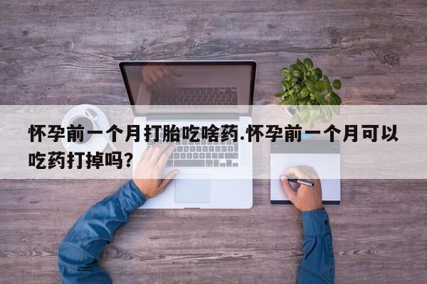 流产药叫什么名字微信怎么购买怀孕前一个月打胎吃啥药.怀孕前一个月可以吃药打掉吗？