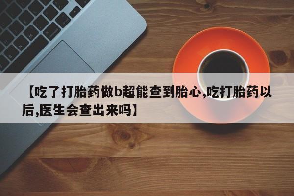 流产药叫什么名字微信怎么购买【吃了打胎药做b超能查到胎心,吃打胎药以后,医生会查出来吗】