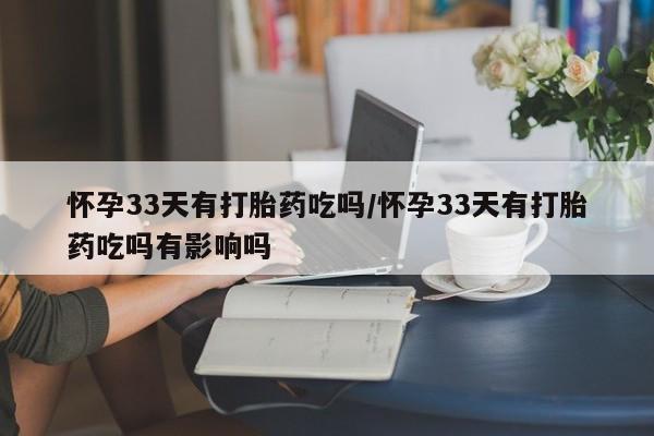 流产药叫什么名字微信怎么购买怀孕33天有打胎药吃吗/怀孕33天有打胎药吃吗有影响吗