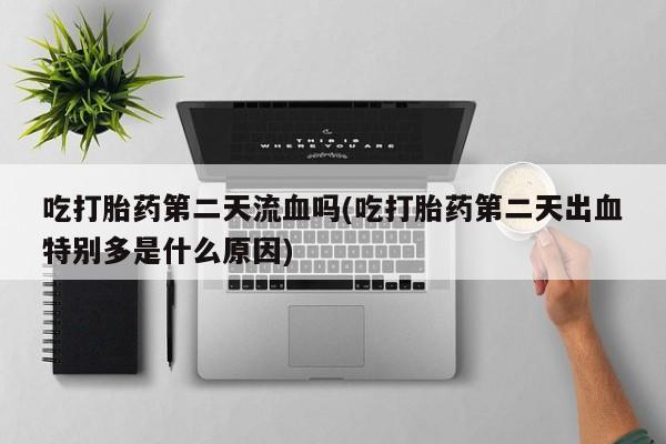 流产药叫什么名字微信怎么购买吃打胎药第二天流血吗(吃打胎药第二天出血特别多是什么原因)