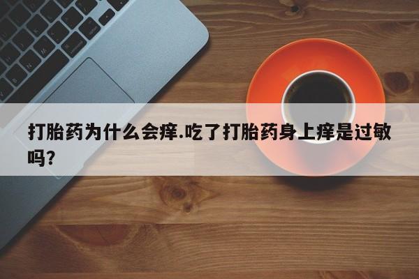 流产药叫什么名字微信怎么购买打胎药为什么会痒.吃了打胎药身上痒是过敏吗？