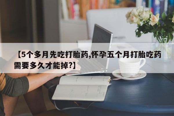 流产药叫什么名字微信怎么购买【5个多月先吃打胎药,怀孕五个月打胎吃药需要多久才能掉?】