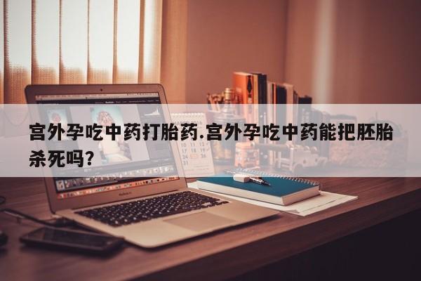 流产药叫什么名字微信怎么购买宫外孕吃中药打胎药.宫外孕吃中药能把胚胎杀死吗？