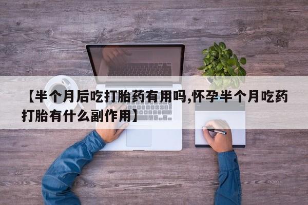 流产药叫什么名字微信怎么购买【半个月后吃打胎药有用吗,怀孕半个月吃药打胎有什么副作用】