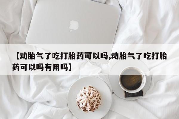 流产药叫什么名字微信怎么购买【动胎气了吃打胎药可以吗,动胎气了吃打胎药可以吗有用吗】