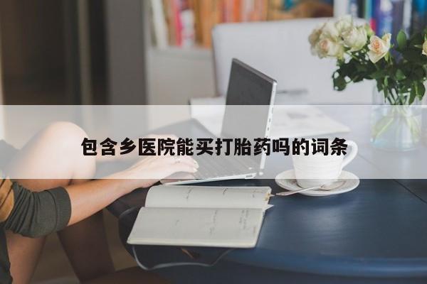 流产药叫什么名字微信怎么购买包含乡医院能买打胎药吗的词条