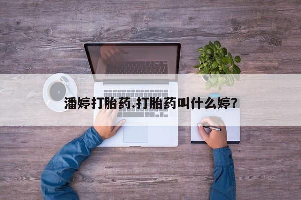流产药叫什么名字微信怎么购买潘婷打胎药.打胎药叫什么婷？