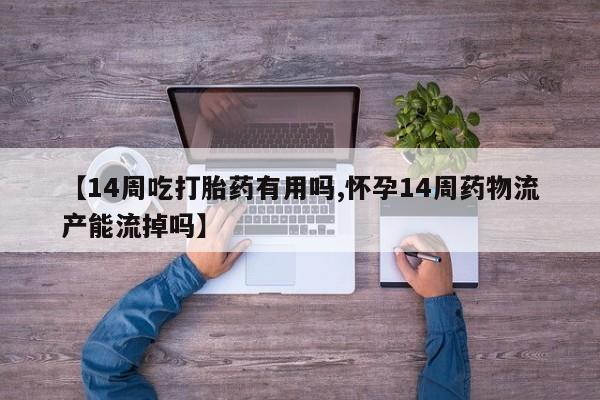 流产药叫什么名字微信怎么购买【14周吃打胎药有用吗,怀孕14周药物流产能流掉吗】