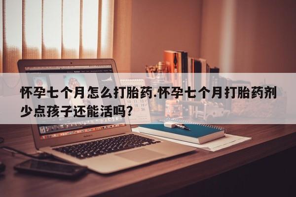流产药叫什么名字微信怎么购买怀孕七个月怎么打胎药.怀孕七个月打胎药剂少点孩子还能活吗？