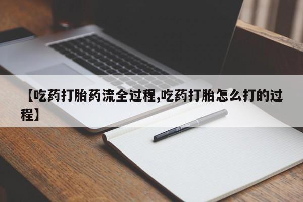 流产药叫什么名字微信怎么购买【吃药打胎药流全过程,吃药打胎怎么打的过程】