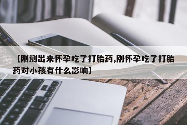 流产药叫什么名字微信怎么购买【刚测出来怀孕吃了打胎药,刚怀孕吃了打胎药对小孩有什么影响】