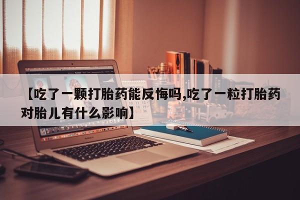 流产药叫什么名字微信怎么购买【吃了一颗打胎药能反悔吗,吃了一粒打胎药对胎儿有什么影响】