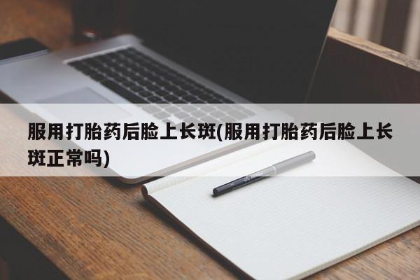 流产药叫什么名字微信怎么购买服用打胎药后脸上长斑(服用打胎药后脸上长斑正常吗)