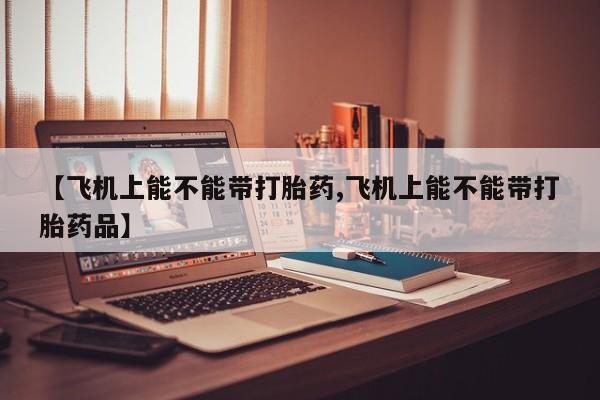 流产药叫什么名字微信怎么购买【飞机上能不能带打胎药,飞机上能不能带打胎药品】