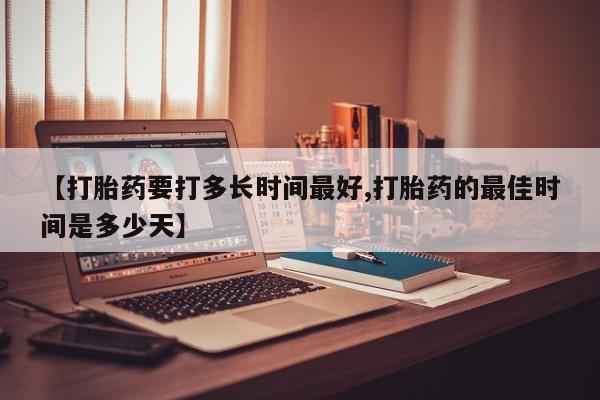 流产药叫什么名字微信怎么购买【打胎药要打多长时间最好,打胎药的最佳时间是多少天】